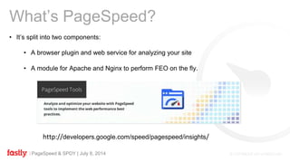 PageSpeed & SPDY | July 8, 2014
• It’s split into two components:
• A browser plugin and web service for analyzing your site
• A module for Apache and Nginx to perform FEO on the fly.
What’s PageSpeed?
http://developers.google.com/speed/pagespeed/insights/
 