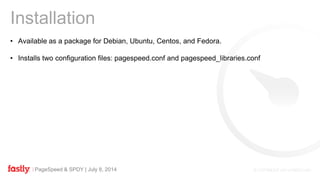 PageSpeed & SPDY | July 8, 2014
Installation
• Available as a package for Debian, Ubuntu, Centos, and Fedora.
• Installs two configuration files: pagespeed.conf and pagespeed_libraries.conf
 
