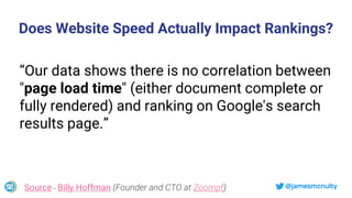 @jamesmcnultySource - Billy Hoffman (Founder and CTO at Zoompf)
“Our data shows there is no correlation between
"page load time" (either document complete or
fully rendered) and ranking on Google's search
results page.”
Does Website Speed Actually Impact Rankings?
 