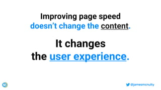 @jamesmcnulty
Improving page speed
doesn’t change the content.
It changes
the user experience.
 
