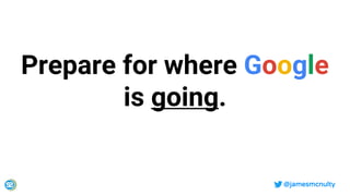 @jamesmcnulty
Prepare for where Google
is going.
 