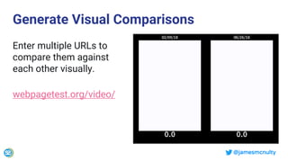 @jamesmcnulty
Generate Visual Comparisons
Enter multiple URLs to
compare them against
each other visually.
webpagetest.org/video/
 