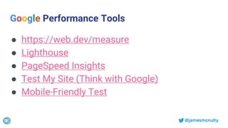 @jamesmcnulty
Google Performance Tools
● https://web.dev/measure
● Lighthouse
● PageSpeed Insights
● Test My Site (Think with Google)
● Mobile-Friendly Test
 