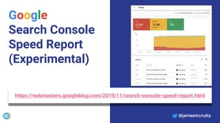 @jamesmcnulty
Google
Search Console
Speed Report
(Experimental)
@jamesmcnulty
https://webmasters.googleblog.com/2019/11/search-console-speed-report.html
 