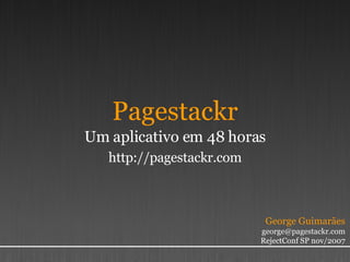 Pagestackr Um aplicativo em 48 horas http://pagestackr.com George Guimarães [email_address] RejectConf SP nov/2007 