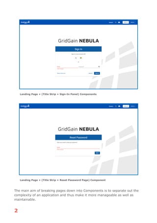 2
Landing Page + (Title Strip + Sign-In Panel) Components
Landing Page + (Title Strip + Reset Password Page) Component
The main aim of breaking pages down into Components is to separate out the
complexity of an application and thus make it more manageable as well as
maintainable.
 