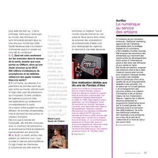 Aurillac 
Le numérique 
au service 
des artisans 
parolesdelus.com 21 
rencontrer un médecin. Tout le 
monde consulte Internet sur ces 
sujets-là. Nous avons donc choisi 
de proposer des consultations 
de professionnels à faible coût 
pour désengorger les urgences 
et répondre à une réelle demande. 
pour aider les start-up : c’est le 
chômage. Dans aucun autre pays 
au monde, des chômeurs ne 
sont rémunérés pendant deux ou 
trois ans pour monter leur boîte. 
Quelle fabuleuse aide à la création 
d’entreprise quand un emploi sur 
cinq naît du numérique ! 
X. C. Quel est votre sentiment 
sur les avancées dans le secteur 
de la santé, dossier que vous 
portez au CNNum, alors qu’une 
étude annonce qu’en 2015 
500 millions d’utilisateurs de 
smartphones et de tablettes 
utiliseront des applis mobiles 
liées à la santé ? 
V. F. La France, qui dispose d’un 
patrimoine de données parmi les 
plus riches au monde, doit les ouvrir 
à l’open data, avec les précautions 
qui s’imposent. À cette condition, 
les ingénieurs pourront créer 
des applications qui amélioreront 
considérablement la santé. 
On a raison d’être prudent sur cette 
diffusion de données ultrasensibles, 
mais le domaine est très porteur et 
créateur d’emplois. 
Dès lors que la donnée est 
individuelle, elle doit être manipulée 
avec un maximum de précautions, 
en accord avec la Cnil et en préservant 
rigoureusement son anonymat. 
M.-L. S.-C. La santé, secteur très 
présent sur aufeminin.com, nous 
a incités à créer les préconsultations. 
Il s’agit d’aider les internautes 
à comprendre leur état avant de 
“Il existe en 
France un 
mécanisme 
très puissant 
pour aider les 
start-up : c’est 
le chômage. 
Dans aucun 
autre pays au 
monde, des 
chômeurs ne 
sont rémunérés 
pendant deux 
ou trois ans pour 
monter leur boîte. 
Quelle fabuleuse 
aide à la création 
d’entreprise 
quand un emploi 
sur cinq naît 
du numérique !” 
Marie-Laure 
Sauty de Chalon 
À l’initiative de son fondateur 
américain, NetSocial marketing, 
agence de net marketing 
spécialisée dans la stratégie 
digitale et l’e-commerce, 
s’est installée à Aurillac (Cantal). 
Elle propose ses services à des 
entreprises qui cherchent des 
opportunités de développement, 
entre autres à l’international, 
grâce à des sites web efficaces 
et aux ventes en ligne. 
Elle étudie les besoins, propose 
des solutions web et les a déjà 
mises en oeuvre avec succès 
pour plusieurs marques locales. 
La société s’est installée 
dans le Cantal par choix de la 
qualité de vie et d’équipements 
adaptés à ses activités, mis 
en place par le Conseil général. 
L’accompagnement des 
pouvoirs publics à la création 
d’entreprise a été un facteur 
majeur de son implantation. 
Depuis, l’agence est d’ailleurs 
devenue partenaire du 
programme CyberCantal lancé 
par le Conseil général. Elle 
participe aussi à la formation 
des télétravailleurs. De sorte 
que NetSocial marketing 
est l’exemple d’une entreprise 
qui a reçu de la part de la 
collectivité et lui rend en retour 
son savoir-faire. 
u netsocialmarketing.fr 
Une réalisation dédiée aux 
dix ans de Paroles d’élus 
Après avoir étudié au Conservatoire 
libre du cinéma français, Dagmar 
Dudinsky débute sa carrière en voguant 
entre la production audiovisuelle, l’art 
underground (Hôpital éphémère) et 
la mode. En 1988, Dag intègre le studio 
graphique “La Force Magique” avant 
de rencontrer son binôme, Gonzague 
Lacombe, avec lequel elle créé l’agence 
de signalétique “Directeur Général”. 
Elle participe à la réalisation de Métavilla 
avec le collectif EXYZT lors de la 
biennale de Venise en 2006. Ensuite, elle 
s’immerge dans l’univers de la création 
sons et lumières v.2, où s’entrechoquent 
graphisme en temps réel, audio en 
surround et algorithmes. Dag a été invitée 
à réaliser, pendant le tournage de 
l’émission à la Gaîté lyrique, une création 
graphique autour de “Paroles d’élus”. 
u daginsky.com 
