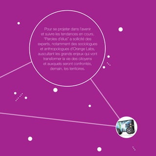 Pour se projeter dans l’avenir 
et suivre les tendances en cours, 
“Paroles d’élus” a sollicité des 
experts, notamment des sociologues 
et anthropologues d’Orange Labs, 
auscultant les grands enjeux qui vont 
transformer la vie des citoyens 
et auxquels seront confrontés, 
demain, les territoires. 
 