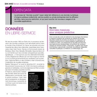 [DIX ANS] Demain, la société connectée 10 enjeux 
Open data 
Le principe de “donnée ouverte” (open data) fait référence à une donnée numérique 
d’origine publique (collectivité, service public) ou privée (entreprise) dont la diffusion 
est libre, sans aucune restriction, et qui peut susciter de nouveaux usages et de 
nouvelles applications. 
Données 
en libre-service 
Né dans les années 1960 aux États-Unis, le processus de libé-ration 
des données publiques s’est démultiplié partout dans 
le monde à l’ère d’Internet. En France, les pionniers sont pour 
l’­essentiel 
des villes et des collectivités, rassemblées dans l’asso-ciation 
Open Data France : Rennes, la Communauté urbaine de 
Bordeaux, Brest, Paris, Marseille, Montpellier, Digne-les-Bains ont 
ou vont bientôt ouvrir leurs données cartographiques (parcelles, 
signalétiques…). C’est que la loi, pour les collectivités territoriales, 
a rendu obligatoire leur diffusion par une mise en ligne sur Internet 
ou sur le portail gouvernemental pour réutilisation par le public. 
Ainsi, Digne-les-Bains a-t-elle constaté un élan d’activité avec 
l’implantation de nouvelles entreprises. 
Baptisé “Data.gouv.fr” et ouvert en décembre 2011, le portail du 
Gouvernement recense plus de 13 000 informations publiques 
gratuites et réutilisables, comme les dépenses de l’État ou la liste 
des biens immobiliers propriétés de l’État. 
À l’heure où, dans le privé, l’analyse 
des données clients est source de 
différenciation commerciale, dans 
la sphère publique, l’open data 
sert la transparence, le développe-ment 
économique, susceptible de 
contribuer aussi à la baisse de la 
dépense publique. 
6 Paroles d’élus tome 10 
Big data 
Données massives 
pour analyse prédictive 
Avec la chute des coûts de traitement et de stockage informatique, 
la capacité d’analyser des centaines de milliards de données 
(big data) modifie les processus de décision en s’appuyant sur 
l’analyse prédictive et sur la personnalisation systématique de 
la relation au client. Les perspectives du big data sont énormes, 
pour partie encore insoupçonnées, et toucheront de nombreux 
champs de l’activité humaine : l’information ; la gestion des risques 
(commerciaux, assuranciels, industriels) ; les pratiques religieuses, 
culturelles et politiques ; la médecine ; la météorologie, etc. 
1 
EN BREF 
>> L’information 
libre d’accès est 
un bien commun 
dont la diffusion 
est d’intérêt général. 
>> Les collectivités 
engagées dans 
cette démarche 
se sont regroupées 
dans Open Data 
France. 
 