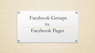 Facebook Groups
vs.
Facebook Pages
 