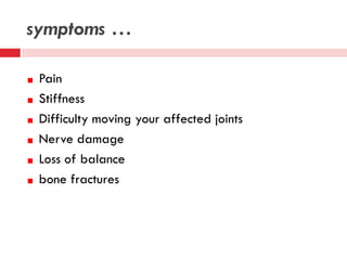symptoms …
Pain
Stiffness
Difficulty moving your affected joints
Nerve damage
Loss of balance
bone fractures

 