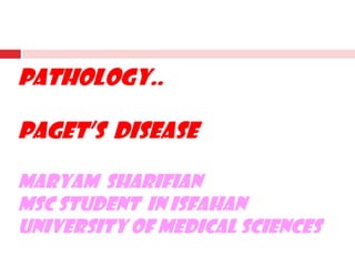 PATHOLOGY..
Paget’s Disease
Maryam Sharifian
MSc student In Isfahan
University Of medical Sciences

 