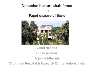Nonunion fracture shaft femur
in
Paget disease of Bone
Vinod Naneria
Girish Yeotikar
Arjun Wadhwani
Choithram Hospital & Research Centre, Indore, India
 