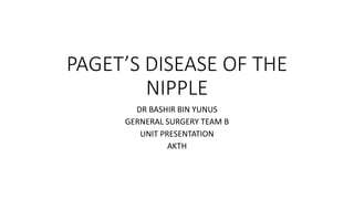 PAGET’S DISEASE OF THE
NIPPLE
DR BASHIR BIN YUNUS
GERNERAL SURGERY TEAM B
UNIT PRESENTATION
AKTH
 