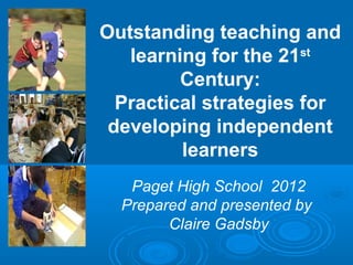 Outstanding teaching and
   learning for the 21st
         Century:
  Practical strategies for
 developing independent
         learners
   Paget High School 2012
  Prepared and presented by
        Claire Gadsby
 