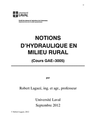 xi
NOTIONS
D’HYDRAULIQUE EN
MILIEU RURAL
(Cours GAE--3005)
par
Robert Lagacé, ing. et agr., professeur
Université Laval
Septembre 2012
E Robert Lagacé, 2012
 