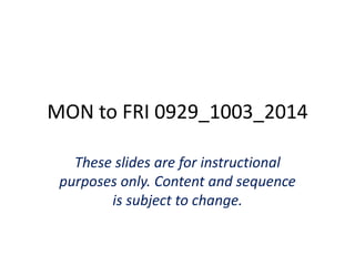 MON to FRI 0929_1003_2014 
These slides are for instructional 
purposes only. Content and sequence 
is subject to change. 
 