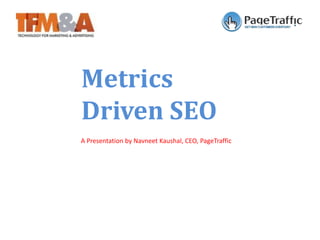 Metrics
Driven SEO
A Presentation by Navneet Kaushal, CEO, PageTraffic
 