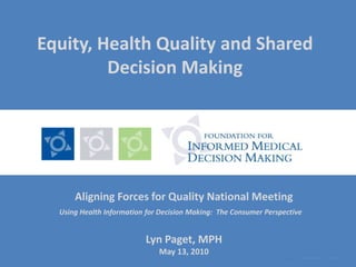 Equity, Health Quality and Shared Decision Making Aligning Forces for Quality National Meeting Using Health Information for Decision Making:  The Consumer Perspective Lyn Paget, MPH May 13, 2010 