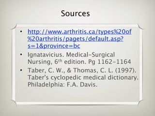 Sources

• http://www.arthritis.ca/types%20of
  %20arthritis/pagets/default.asp?
  s=1&province=bc
• Ignatavicius. Medical-Surgical
  Nursing, 6th edition. Pg 1162-1164
• Taber, C. W., & Thomas, C. L. (1997).
  Taber's cyclopedic medical dictionary.
  Philadelphia: F.A. Davis.
 