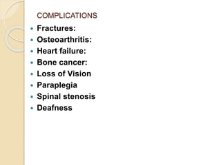 COMPLICATIONS
 Fractures:
 Osteoarthritis:
 Heart failure:
 Bone cancer:
 Loss of Vision
 Paraplegia
 Spinal stenosis
 Deafness
 
