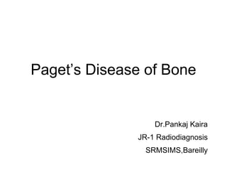 Paget’s Disease of Bone
Dr.Pankaj Kaira
JR-1 Radiodiagnosis
SRMSIMS,Bareilly
 