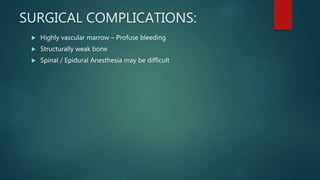 SURGICAL COMPLICATIONS:
 Highly vascular marrow – Profuse bleeding
 Structurally weak bone
 Spinal / Epidural Anesthesia may be difficult
 