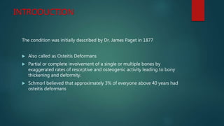 INTRODUCTION
The condition was initially described by Dr. James Paget in 1877
 Also called as Osteitis Deformans
 Partia...