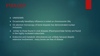ETIOLOGY
 UNKNOWN
 Occasionally hereditary influence is noted on chromosome 18q
 On electron microscopy of bone biopsie...
