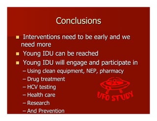 Conclusions
n  Interventions need to be early and we
need more
n  Young IDU can be reached
n  Young IDU will engage and participate in
– Using clean equipment, NEP, pharmacy
– Drug treatment
– HCV testing
– Health care
– Research
– And Prevention
 