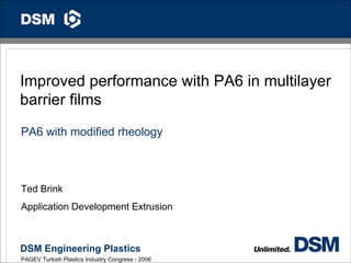 1




Improved performance with PA6 in multilayer
barrier films
PA6 with modified rheology



Ted Brink
Application Development Extrusion



DSM Engineering Plastics
PAGEV Turkish Plastics Industry Congress - 2006
 