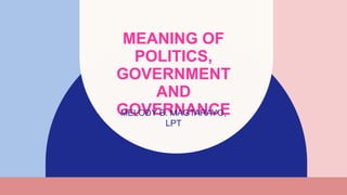 MEANING OF
POLITICS,
GOVERNMENT
AND
GOVERNANCE
MELODY B. MAGTARAYO,
LPT​
 