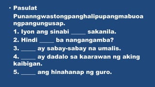 ? Pasulat
Punanngwastongpanghalipupangmabuoa
ngpangungusap.
1. Iyon ang sinabi _____ sakanila.
2. Hindi _____ ba nangangamba?
3. _____ ay sabay-sabay na umalis.
4. _____ ay dadalo sa kaarawan ng aking
kaibigan.
5. _____ ang hinahanap ng guro.
 