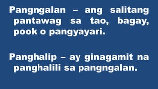 Pangngalan C ang salitang
pantawag sa tao, bagay,
pook o pangyayari.
Panghalip C ay ginagamit na
panghalili sa pangngalan.
 