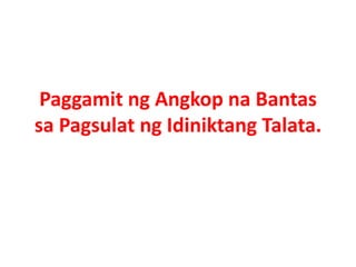 Paggamit ng Angkop na Bantas 
sa Pagsulat ng Idiniktang Talata. 
 