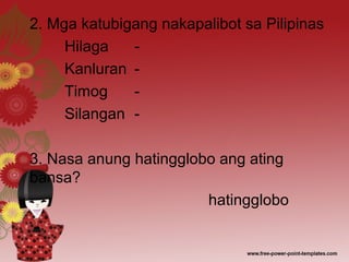 2. Mga katubigang nakapalibot sa Pilipinas
Hilaga -
Kanluran -
Timog -
Silangan -
3. Nasa anung hatingglobo ang ating
bansa?
hatingglobo
 