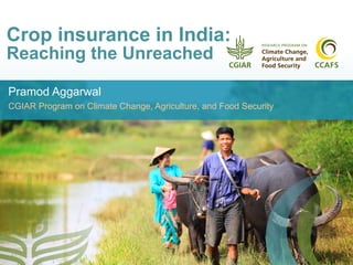 Crop insurance in India:
Reaching the Unreached
Pramod Aggarwal
CGIAR Program on Climate Change, Agriculture, and Food Security
 