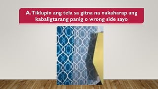 A.Tiklupin ang tela sa gitna na nakaharap ang
kabaligtarang panig o wrong side sayo
 
