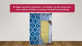 B. Ilagay ang lahat ng padron o tsa ibabaw ng tela nang sama-
sama upang matiyak na walang makakalimutang bahagi
 