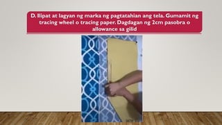 D. Ilipat at lagyan ng marka ng pagtatahian ang tela. Gumamit ng
tracing wheel o tracing paper. Dagdagan ng 2cm pasobra o
allowance sa gilid
 