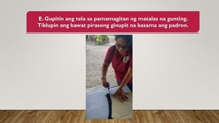 E. Gupitin ang tela sa pamamagitan ng matalas na gunting.
Tiklupin ang bawat pirasong ginupit na kasama ang padron.
 