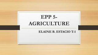 EPP 5-
AGRICULTURE
ELAINE B. ESTACIO T-1
 