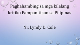 Paghahambing sa mga kilalang
kritiko Pampanitikan sa Pilipinas
Ni: Lyndy D. Cole
 