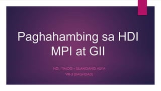 Paghahambing sa HDI
MPI at GII
NG : TIMOG – SILANGANG ASYA
VIII-3 (BAGHDAD)

 
