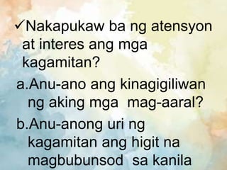 Nakapukaw ba ng atensyon
at interes ang mga
kagamitan?
a.Anu-ano ang kinagigiliwan
ng aking mga mag-aaral?
b.Anu-anong uri ng
kagamitan ang higit na
magbubunsod sa kanila
 