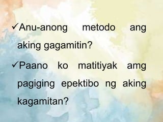 Anu-anong metodo ang
aking gagamitin?
Paano ko matitiyak amg
pagiging epektibo ng aking
kagamitan?
 