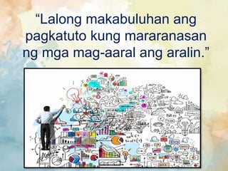“Lalong makabuluhan ang
pagkatuto kung mararanasan
ng mga mag-aaral ang aralin.”
 