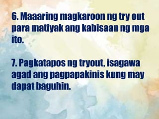 6. Maaaring magkaroon ng try out
para matiyak ang kabisaan ng mga
ito.
7. Pagkatapos ng tryout, isagawa
agad ang pagpapakinis kung may
dapat baguhin.
 