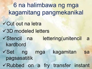 6 na halimbawa ng mga
kagamitang pangmekanikal
Cut out na letra
3D modeled letters
Stencil na lettering(unitencil a
kardbord
Set ng mga kagamitan sa
pagsasatitik
Rubbed on a fry transfer instant
 