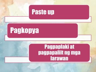 Paste up
Pagkopya
Pagpaplaki at
pagpapaliit ng mga
larawan
 